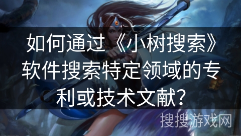 如何通过《小树搜索》软件搜索特定领域的专利或技术文献? 如何通过《小树搜索》软件搜索特定领域的专利或技术文献?