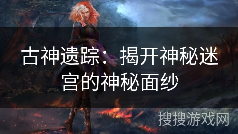 古神遗踪：揭开神秘迷宫的神秘面纱
