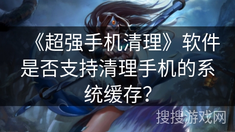 《超强手机清理》软件是否支持清理手机的系统缓存？