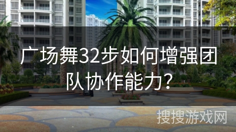 广场舞32步如何增强团队协作能力？
