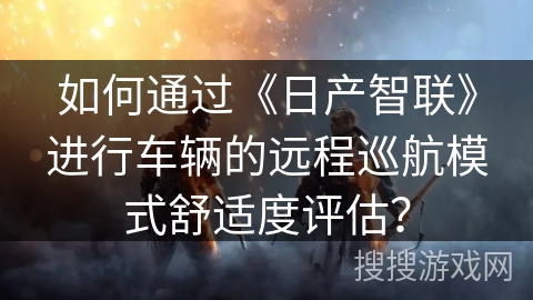 如何通过《日产智联》进行车辆的远程巡航模式舒适度评估? 如何通过《日产智联》进行车辆的远程巡航模式舒适度评估?