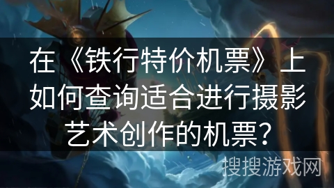 在《铁行特价机票》上如何查询适合进行摄影艺术创作的机票？