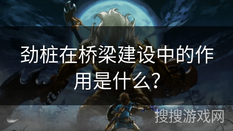 劲桩在桥梁建设中的作用是什么？