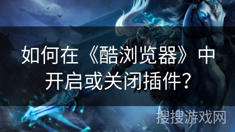 如何在《酷浏览器》中开启或关闭插件？