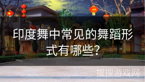 印度舞中常见的舞蹈形式有哪些？