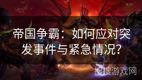 帝国争霸:如何应对突发事件与紧急情况? 帝国争霸:如何应对突发事件与紧急情况?