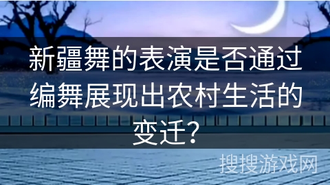 新疆舞的表演是否通过编舞展现出农村生活的变迁？