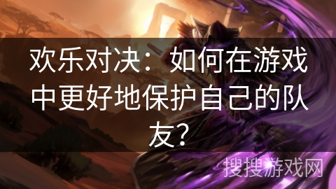 欢乐对决：如何在游戏中更好地保护自己的队友？