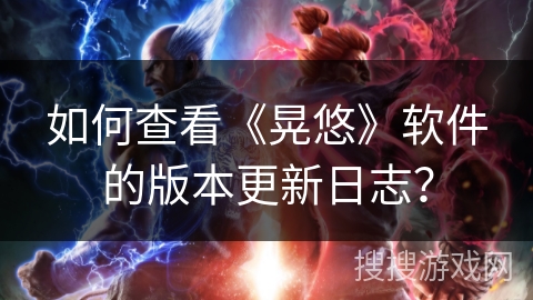 如何查看《晃悠》软件的版本更新日志？