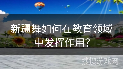 新疆舞如何在教育领域中发挥作用？