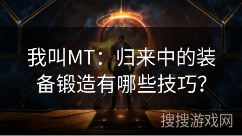我叫MT：归来中的装备锻造有哪些技巧？
