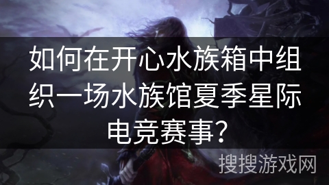 如何在开心水族箱中组织一场水族馆夏季星际电竞赛事？