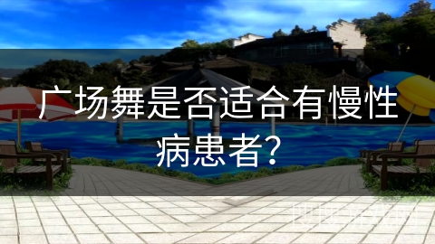 广场舞是否适合有慢性病患者？