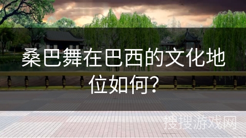 桑巴舞在巴西的文化地位如何？