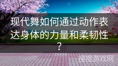 现代舞如何通过动作表达身体的力量和柔韧性？