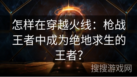 怎样在穿越火线:枪战王者中成为绝地求生的王者? 怎样在穿越火线:枪战王者中成为绝地求生的王者?