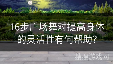 16步广场舞对提高身体的灵活性有何帮助？