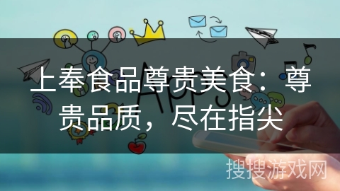 上奉食品尊贵美食：尊贵品质，尽在指尖