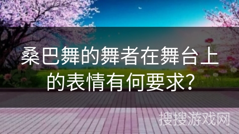 桑巴舞的舞者在舞台上的表情有何要求？