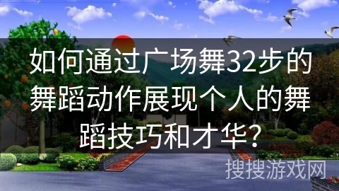 如何通过广场舞32步的舞蹈动作展现个人的舞蹈技巧和才华？