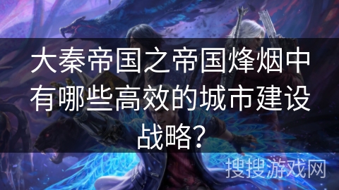 大秦帝国之帝国烽烟中有哪些高效的城市建设战略？