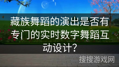 藏族舞蹈的演出是否有专门的实时数字舞蹈互动设计？