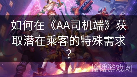 如何在《AA司机端》获取潜在乘客的特殊需求? 如何在《AA司机端》获取潜在乘客的特殊需求?