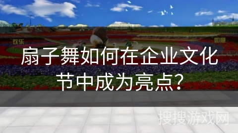 扇子舞如何在企业文化节中成为亮点？