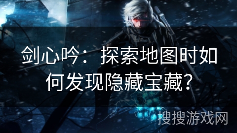 剑心吟：探索地图时如何发现隐藏宝藏？