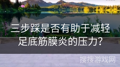 三步踩是否有助于减轻足底筋膜炎的压力？