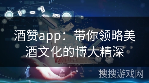 酒赞app：带你领略美酒文化的博大精深
