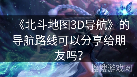 《北斗地图3D导航》的导航路线可以分享给朋友吗？