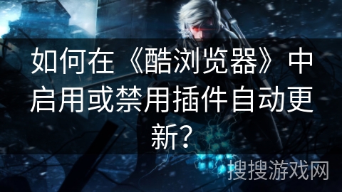 如何在《酷浏览器》中启用或禁用插件自动更新？