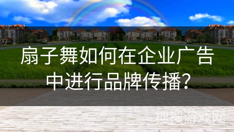 扇子舞如何在企业广告中进行品牌传播？