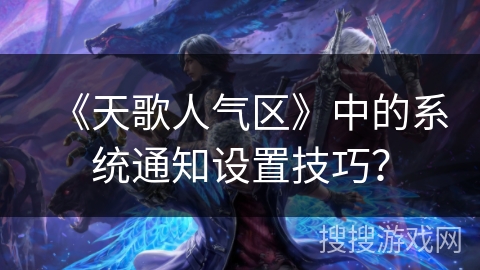 《天歌人气区》中的系统通知设置技巧？