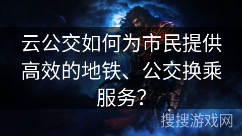 云公交如何为市民提供高效的地铁、公交换乘服务？