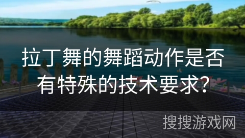 拉丁舞的舞蹈动作是否有特殊的技术要求？