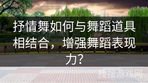 抒情舞如何与舞蹈道具相结合，增强舞蹈表现力？