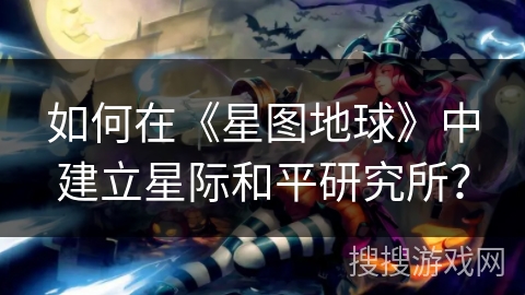 如何在《星图地球》中建立星际和平研究所？