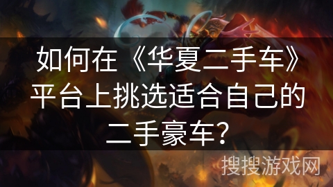 如何在《华夏二手车》平台上挑选适合自己的二手豪车？