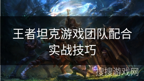 王者坦克游戏团队配合实战技巧