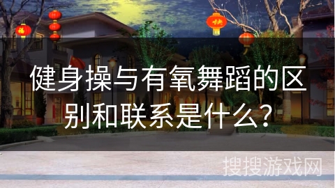 健身操与有氧舞蹈的区别和联系是什么？