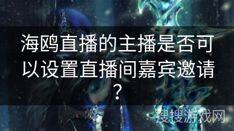海鸥直播的主播是否可以设置直播间嘉宾邀请？