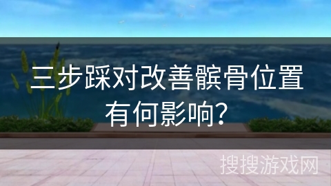 三步踩对改善髌骨位置有何影响？