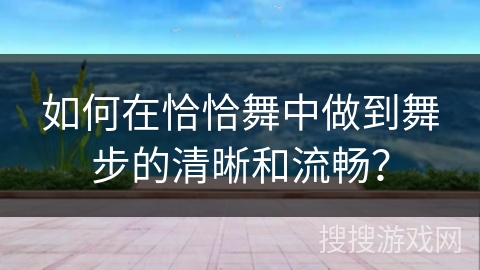 如何在恰恰舞中做到舞步的清晰和流畅？