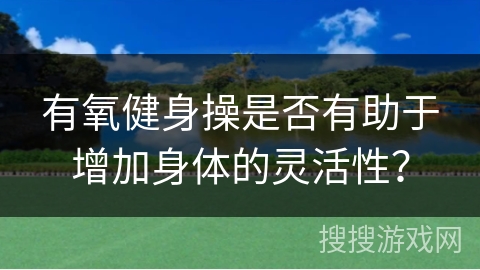 有氧健身操是否有助于增加身体的灵活性？