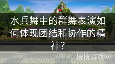 水兵舞中的群舞表演如何体现团结和协作的精神？