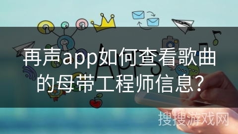 再声app如何查看歌曲的母带工程师信息？