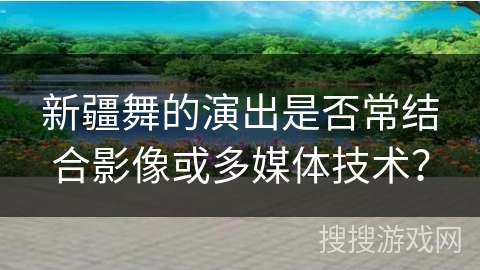 新疆舞的演出是否常结合影像或多媒体技术？