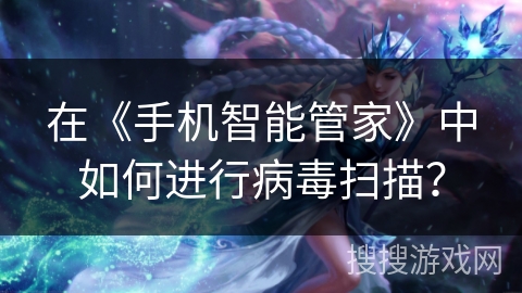 在《手机智能管家》中如何进行病毒扫描？